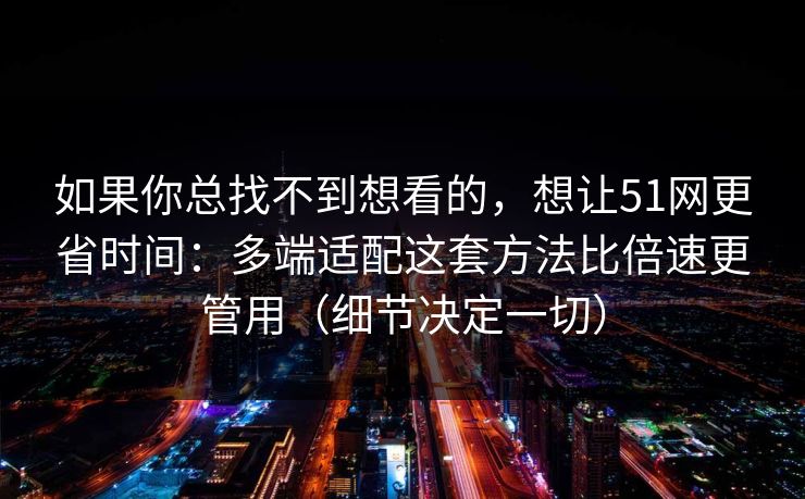 如果你总找不到想看的,想让51网更省时间:多端适配这套方法比倍速更管用(细节决定一切) 如果你总找不到想看的,想让51网更省时间:多端适配这套方法比倍速更管用(细节决定一切)