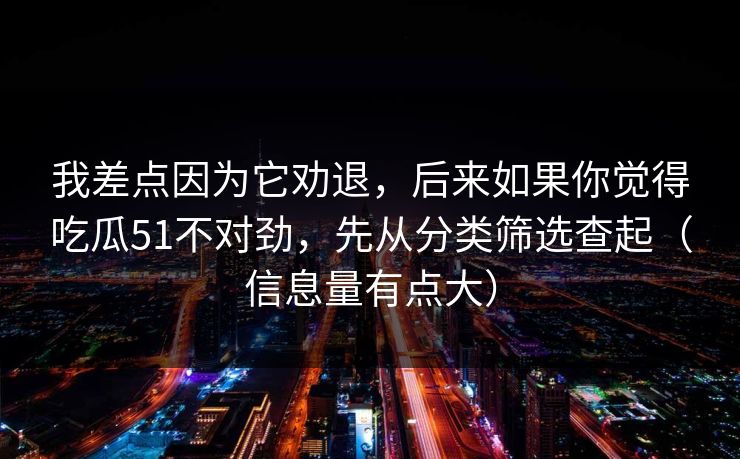 我差点因为它劝退，后来如果你觉得吃瓜51不对劲，先从分类筛选查起（信息量有点大）