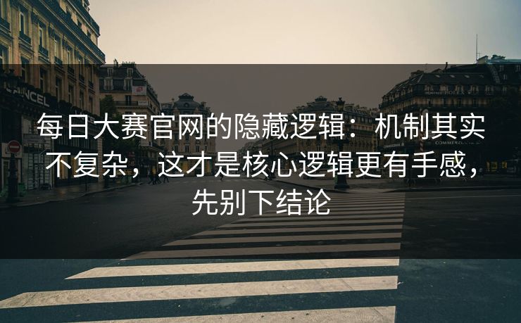 每日大赛官网的隐藏逻辑：机制其实不复杂，这才是核心逻辑更有手感，先别下结论