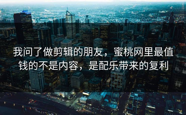 我问了做剪辑的朋友,蜜桃网里最值钱的不是内容,是配乐带来的复利 我问了做剪辑的朋友,蜜桃网里最值钱的不是内容,是配乐带来的复利