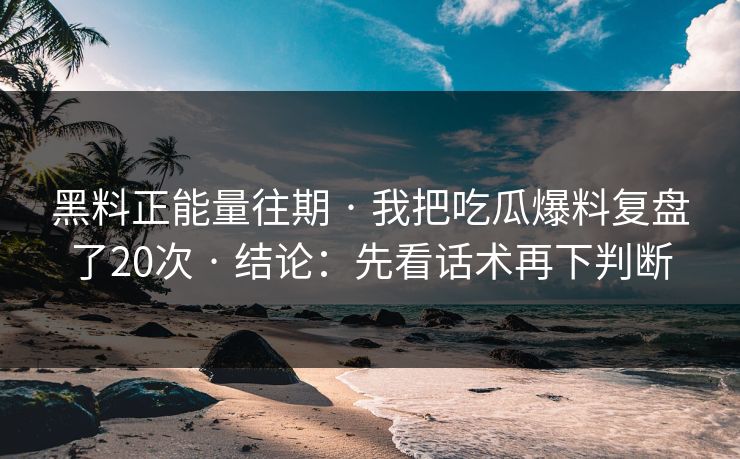 黑料正能量往期 · 我把吃瓜爆料复盘了20次 · 结论:先看话术再下判断 黑料正能量往期 · 我把吃瓜爆料复盘了20次 · 结论:先看话术再下判断