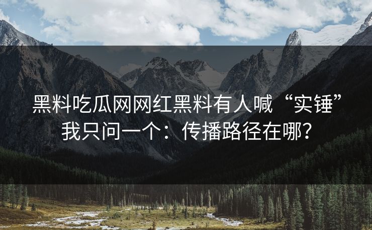 黑料吃瓜网网红黑料有人喊“实锤”我只问一个:传播路径在哪? 黑料吃瓜网网红黑料有人喊“实锤”我只问一个:传播路径在哪?