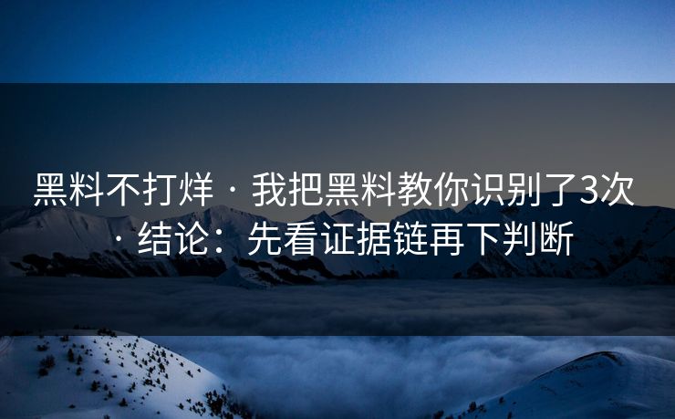 黑料不打烊 · 我把黑料教你识别了3次 · 结论：先看证据链再下判断