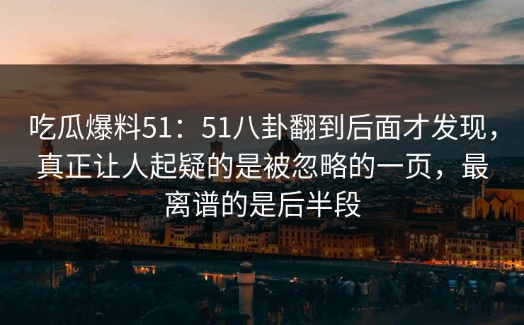 吃瓜爆料51：51八卦翻到后面才发现，真正让人起疑的是被忽略的一页，最离谱的是后半段