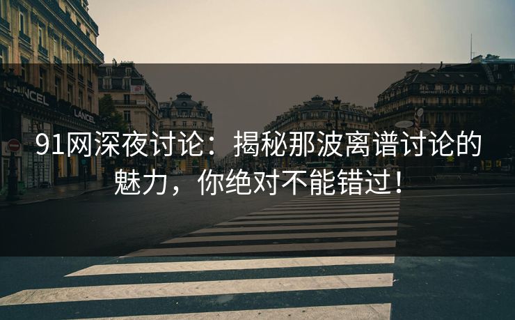 91网深夜讨论:揭秘那波离谱讨论的魅力,你绝对不能错过! 91网深夜讨论:揭秘那波离谱讨论的魅力,你绝对不能错过!