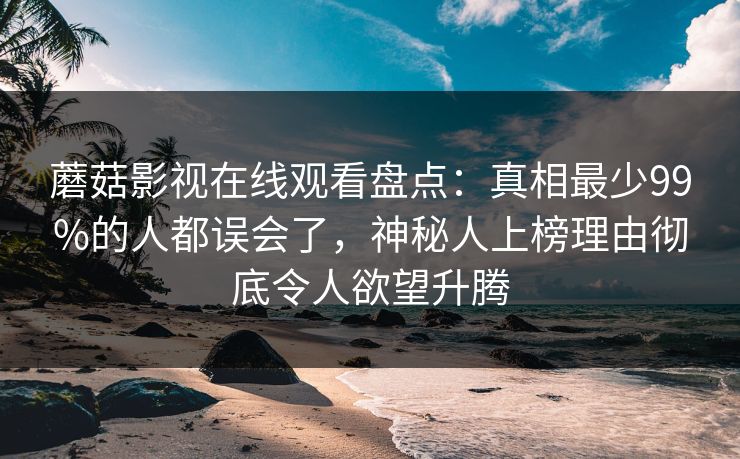 蘑菇影视在线观看盘点:真相最少99%的人都误会了,神秘人上榜理由彻底令人欲望升腾 蘑菇影视在线观看盘点:真相最少99%的人都误会了,神秘人上榜理由彻底令人欲望升腾