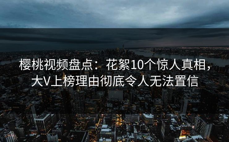 樱桃视频盘点:花絮10个惊人真相,大V上榜理由彻底令人无法置信 樱桃视频盘点:花絮10个惊人真相,大V上榜理由彻底令人无法置信