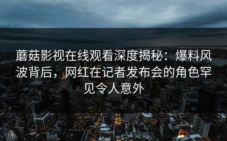 蘑菇影视在线观看深度揭秘:爆料风波背后,网红在记者发布会的角色罕见令人意外 蘑菇影视在线观看深度揭秘:爆料风波背后,网红在记者发布会的角色罕见令人意外