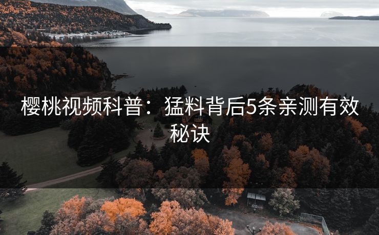 樱桃视频科普：猛料背后5条亲测有效秘诀