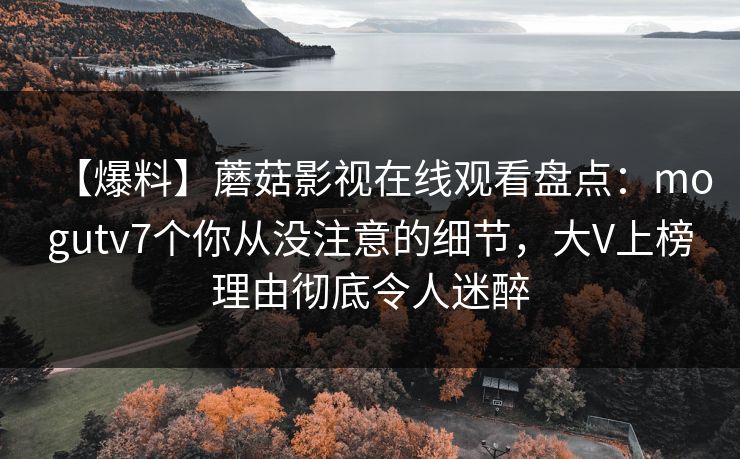 【爆料】蘑菇影视在线观看盘点：mogutv7个你从没注意的细节，大V上榜理由彻底令人迷醉