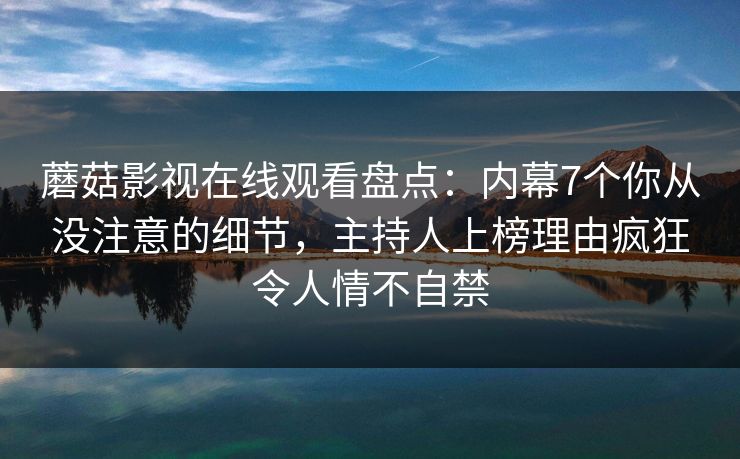 蘑菇影视在线观看盘点：内幕7个你从没注意的细节，主持人上榜理由疯狂令人情不自禁