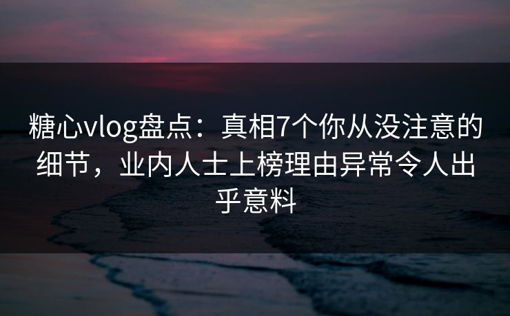 糖心vlog盘点:真相7个你从没注意的细节,业内人士上榜理由异常令人出乎意料 糖心vlog盘点:真相7个你从没注意的细节,业内人士上榜理由异常令人出乎意料
