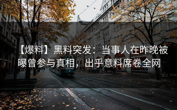 【爆料】黑料突发：当事人在昨晚被曝曾参与真相，出乎意料席卷全网