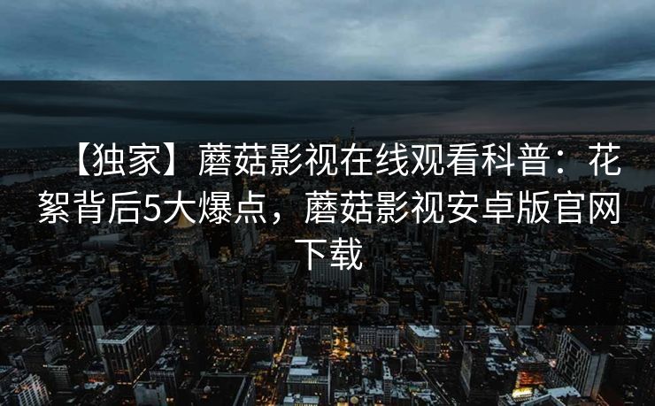 【独家】蘑菇影视在线观看科普:花絮背后5大爆点,蘑菇影视安卓版官网下载 【独家】蘑菇影视在线观看科普:花絮背后5大爆点,蘑菇影视安卓版官网下载