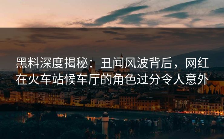 黑料深度揭秘:丑闻风波背后,网红在火车站候车厅的角色过分令人意外 黑料深度揭秘:丑闻风波背后,网红在火车站候车厅的角色过分令人意外
