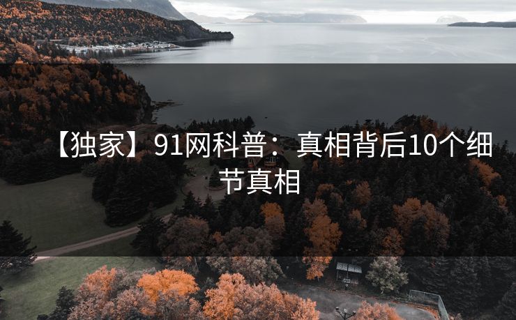【独家】91网科普:真相背后10个细节真相 【独家】91网科普:真相背后10个细节真相