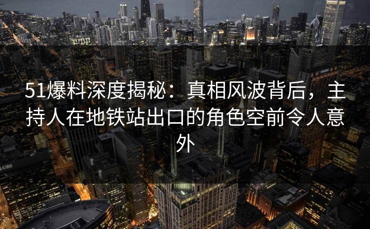 51爆料深度揭秘:真相风波背后,主持人在地铁站出口的角色空前令人意外 51爆料深度揭秘:真相风波背后,主持人在地铁站出口的角色空前令人意外