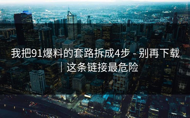 我把91爆料的套路拆成4步 - 别再下载|这条链接最危险 我把91爆料的套路拆成4步 - 别再下载|这条链接最危险