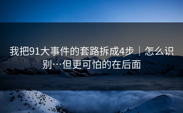 我把91大事件的套路拆成4步｜怎么识别…但更可怕的在后面