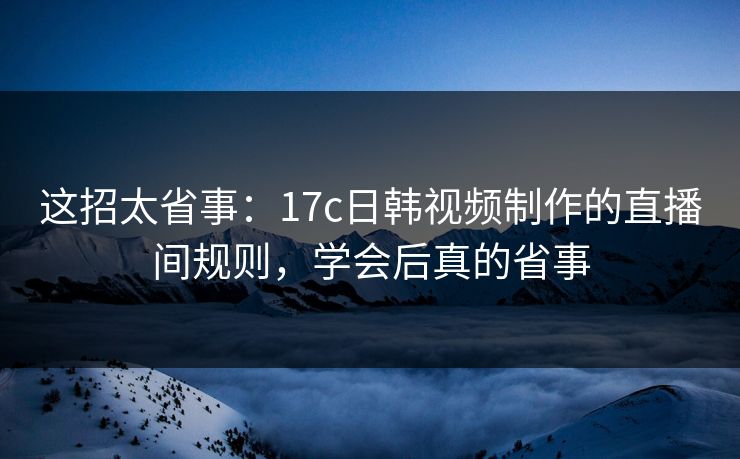 这招太省事:17c日韩视频制作的直播间规则,学会后真的省事 这招太省事:17c日韩视频制作的直播间规则,学会后真的省事