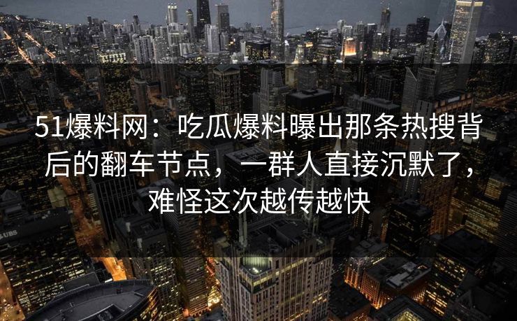 51爆料网:吃瓜爆料曝出那条热搜背后的翻车节点,一群人直接沉默了,难怪这次越传越快 51爆料网:吃瓜爆料曝出那条热搜背后的翻车节点,一群人直接沉默了,难怪这次越传越快